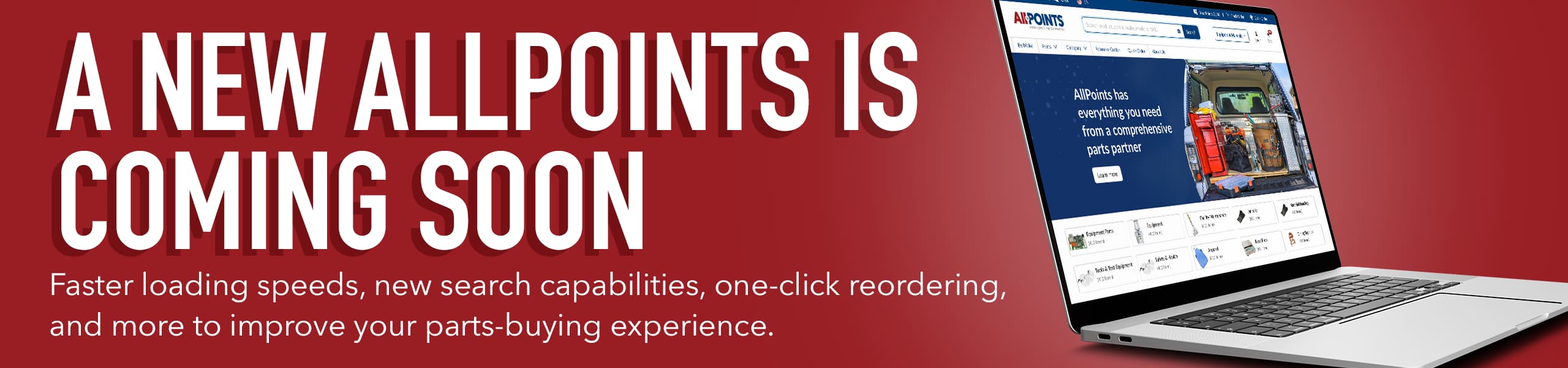 A NEW ALLPOINTS IS COMING SOON. Faster loading speeds, new search capabilities, one-click reordering, and more to improve your parts-buying experience.